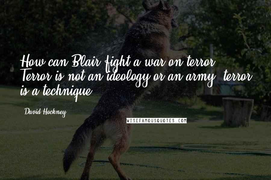 David Hockney Quotes: How can Blair fight a war on terror? Terror is not an ideology or an army; terror is a technique.