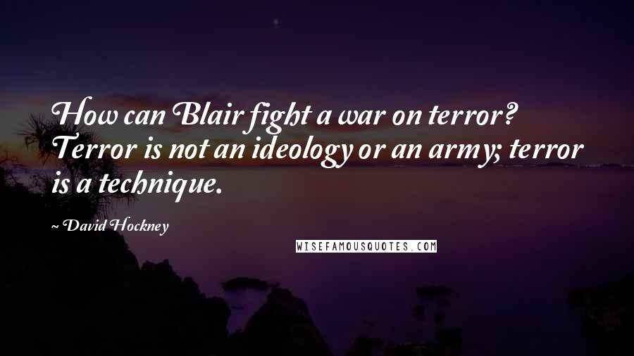 David Hockney Quotes: How can Blair fight a war on terror? Terror is not an ideology or an army; terror is a technique.