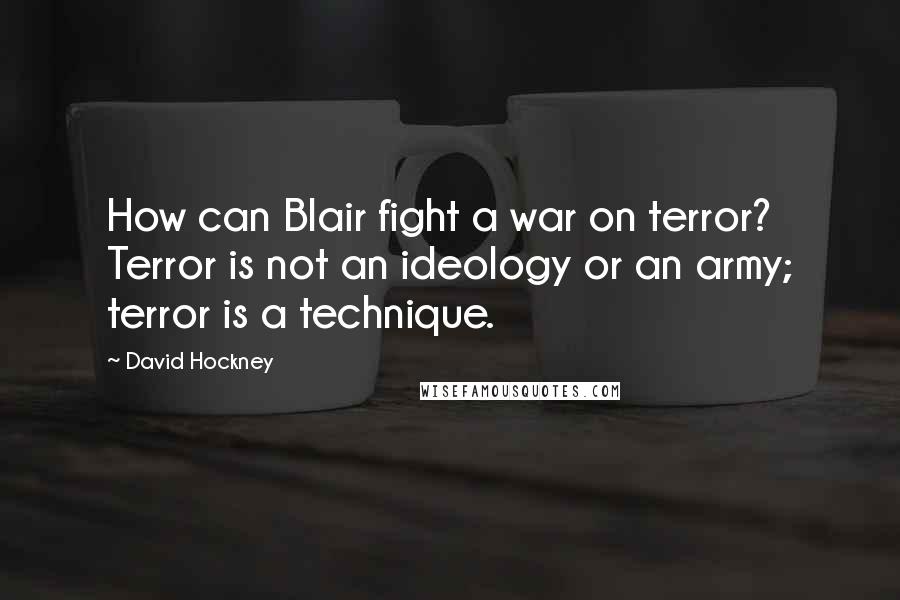 David Hockney Quotes: How can Blair fight a war on terror? Terror is not an ideology or an army; terror is a technique.