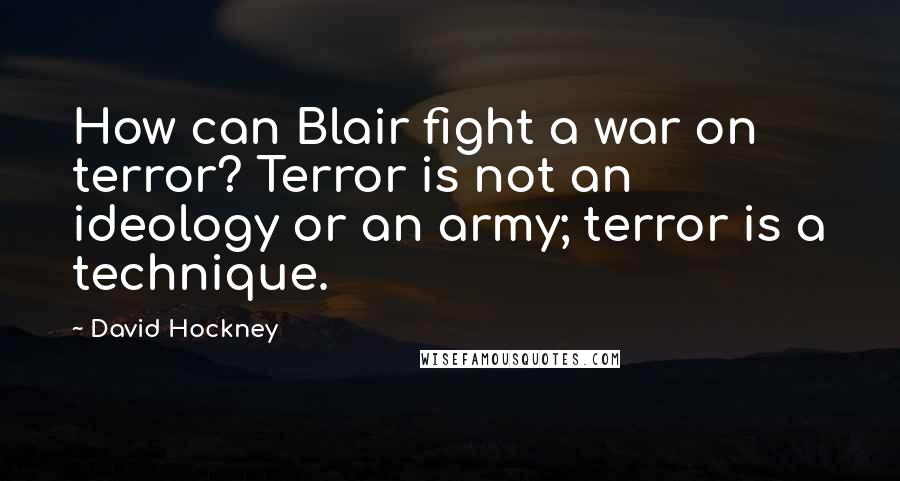 David Hockney Quotes: How can Blair fight a war on terror? Terror is not an ideology or an army; terror is a technique.