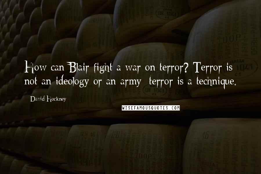 David Hockney Quotes: How can Blair fight a war on terror? Terror is not an ideology or an army; terror is a technique.