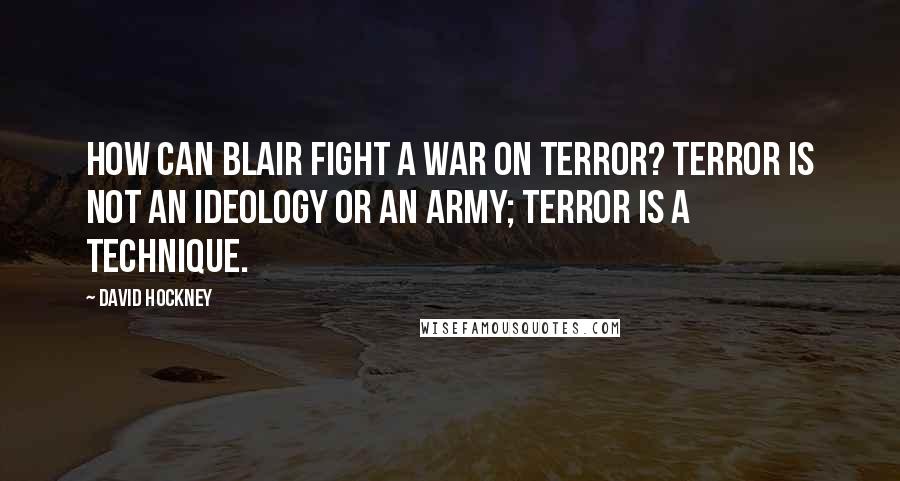 David Hockney Quotes: How can Blair fight a war on terror? Terror is not an ideology or an army; terror is a technique.