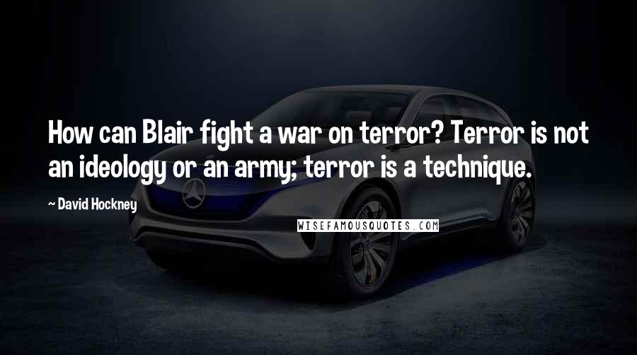 David Hockney Quotes: How can Blair fight a war on terror? Terror is not an ideology or an army; terror is a technique.