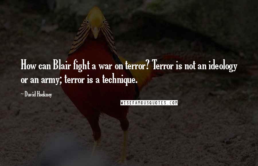 David Hockney Quotes: How can Blair fight a war on terror? Terror is not an ideology or an army; terror is a technique.