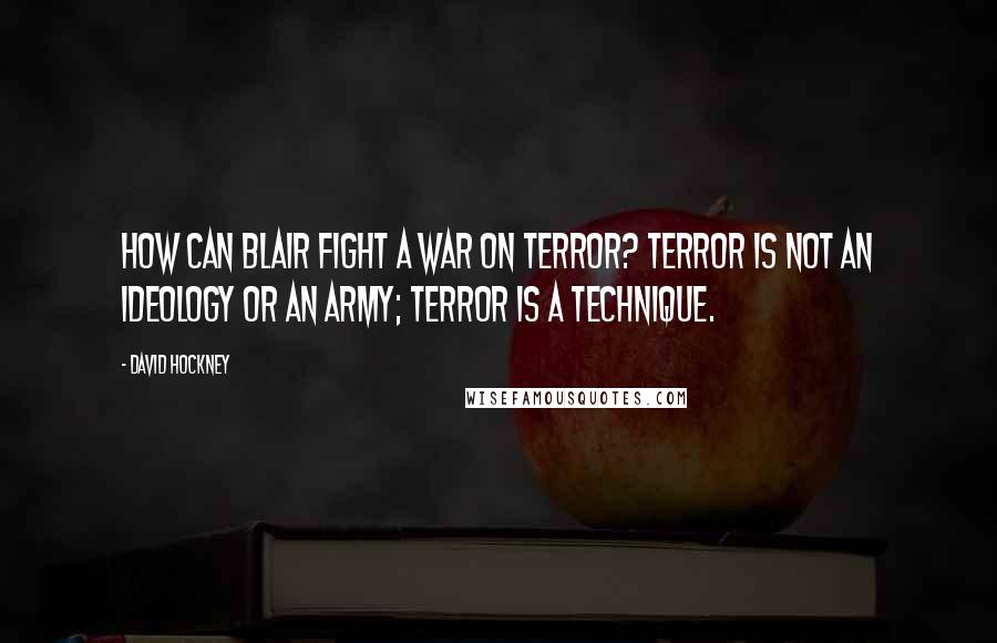 David Hockney Quotes: How can Blair fight a war on terror? Terror is not an ideology or an army; terror is a technique.