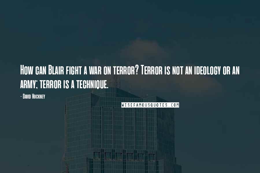 David Hockney Quotes: How can Blair fight a war on terror? Terror is not an ideology or an army; terror is a technique.