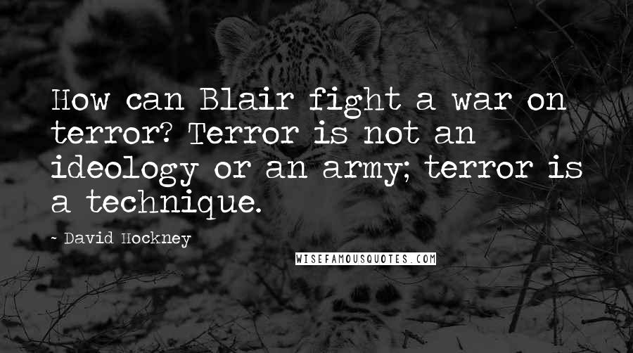 David Hockney Quotes: How can Blair fight a war on terror? Terror is not an ideology or an army; terror is a technique.