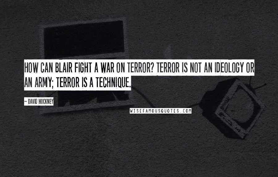 David Hockney Quotes: How can Blair fight a war on terror? Terror is not an ideology or an army; terror is a technique.