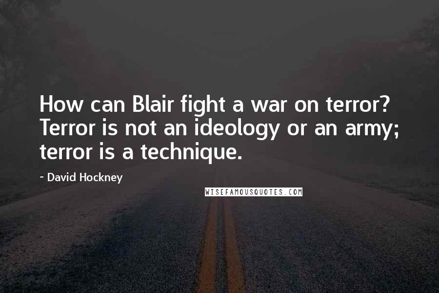 David Hockney Quotes: How can Blair fight a war on terror? Terror is not an ideology or an army; terror is a technique.