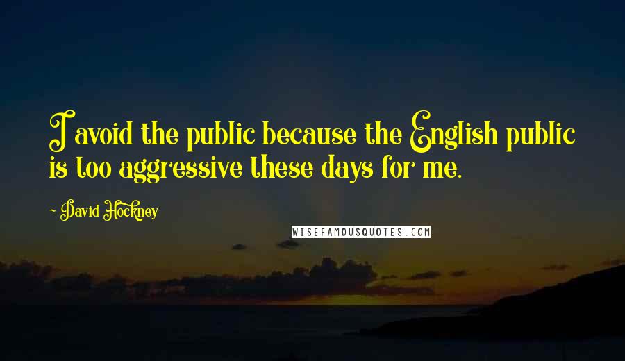 David Hockney Quotes: I avoid the public because the English public is too aggressive these days for me.