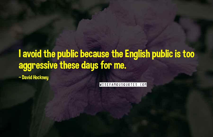 David Hockney Quotes: I avoid the public because the English public is too aggressive these days for me.