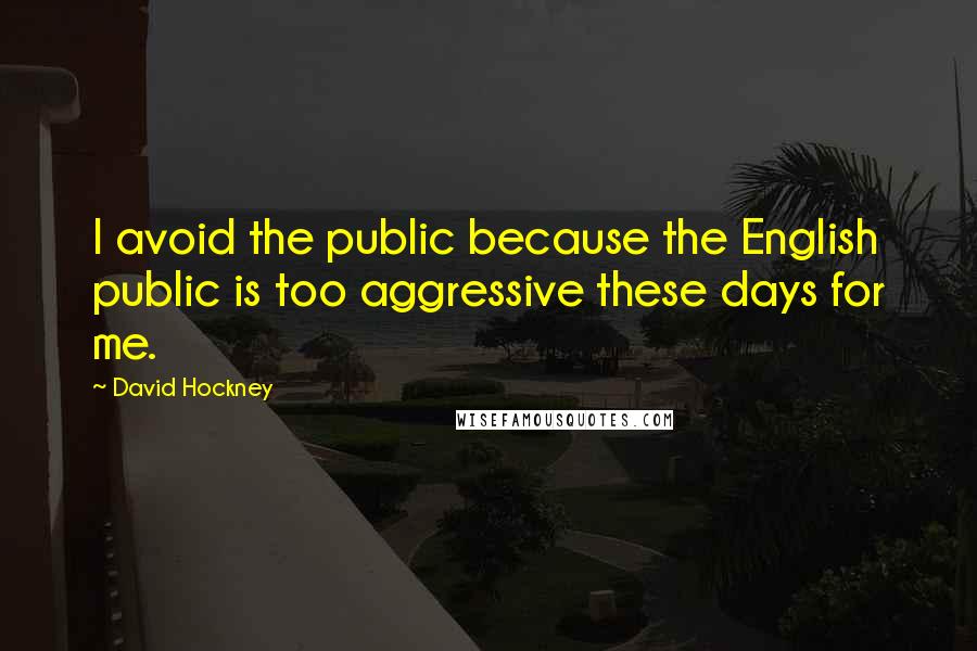 David Hockney Quotes: I avoid the public because the English public is too aggressive these days for me.