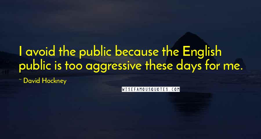 David Hockney Quotes: I avoid the public because the English public is too aggressive these days for me.