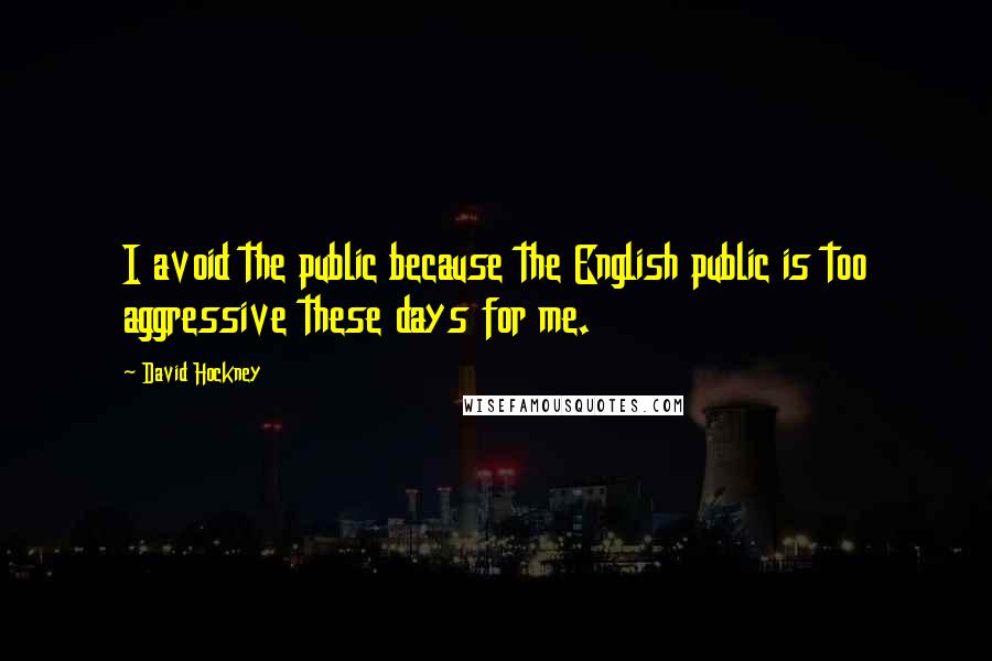 David Hockney Quotes: I avoid the public because the English public is too aggressive these days for me.