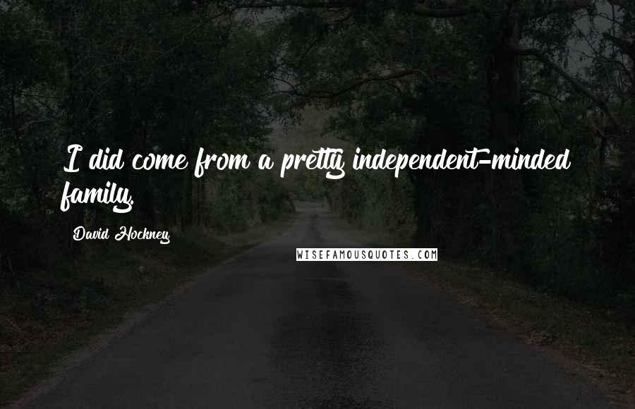 David Hockney Quotes: I did come from a pretty independent-minded family.