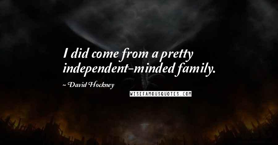 David Hockney Quotes: I did come from a pretty independent-minded family.