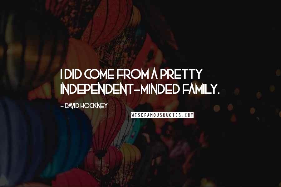 David Hockney Quotes: I did come from a pretty independent-minded family.