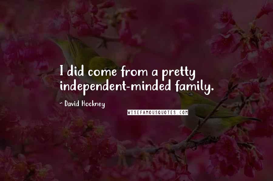 David Hockney Quotes: I did come from a pretty independent-minded family.