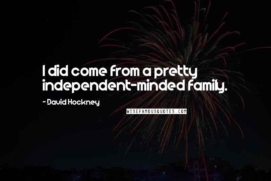 David Hockney Quotes: I did come from a pretty independent-minded family.