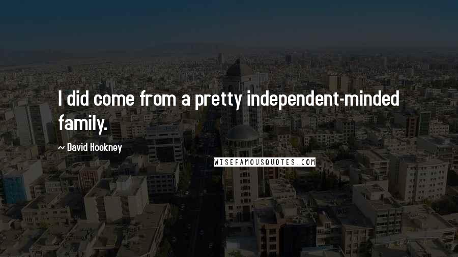 David Hockney Quotes: I did come from a pretty independent-minded family.