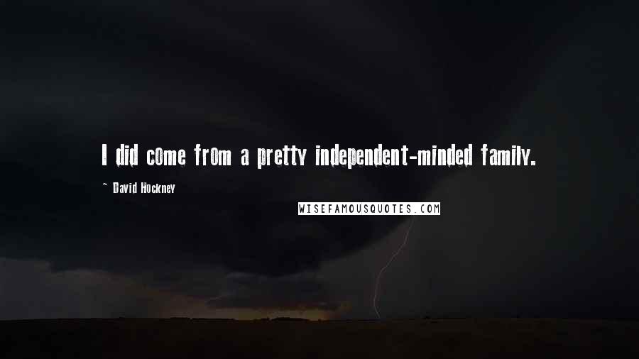 David Hockney Quotes: I did come from a pretty independent-minded family.