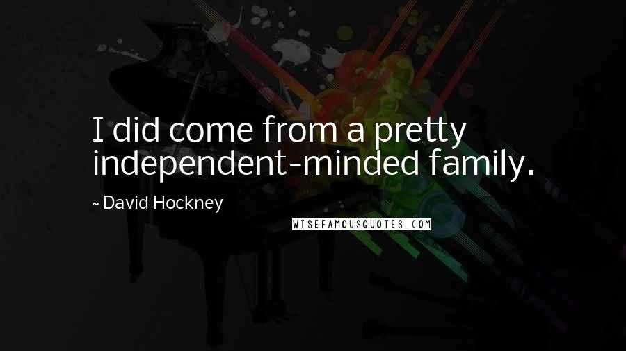 David Hockney Quotes: I did come from a pretty independent-minded family.