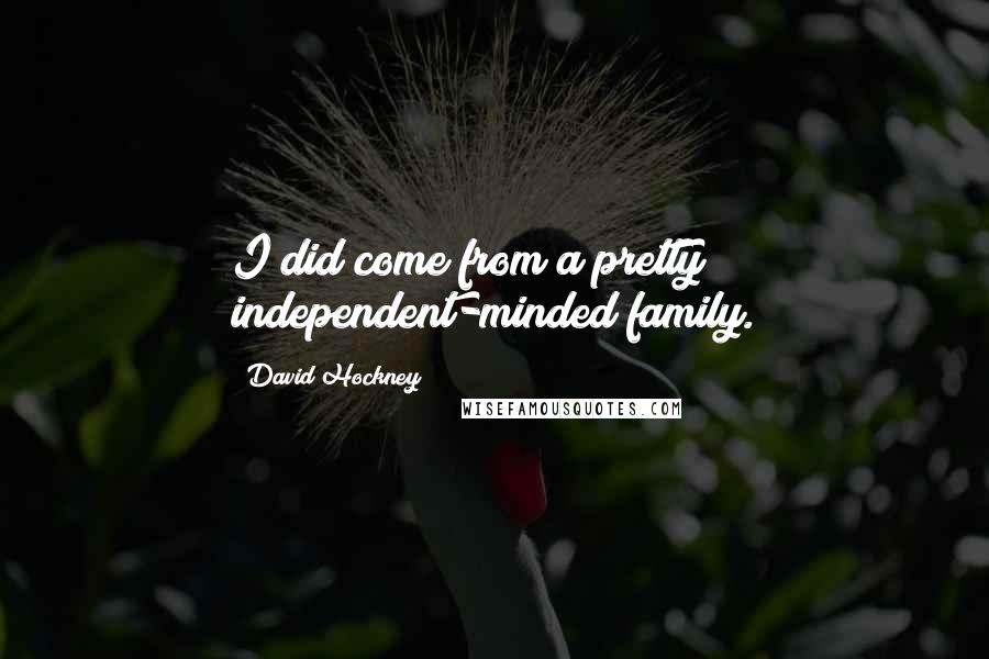 David Hockney Quotes: I did come from a pretty independent-minded family.