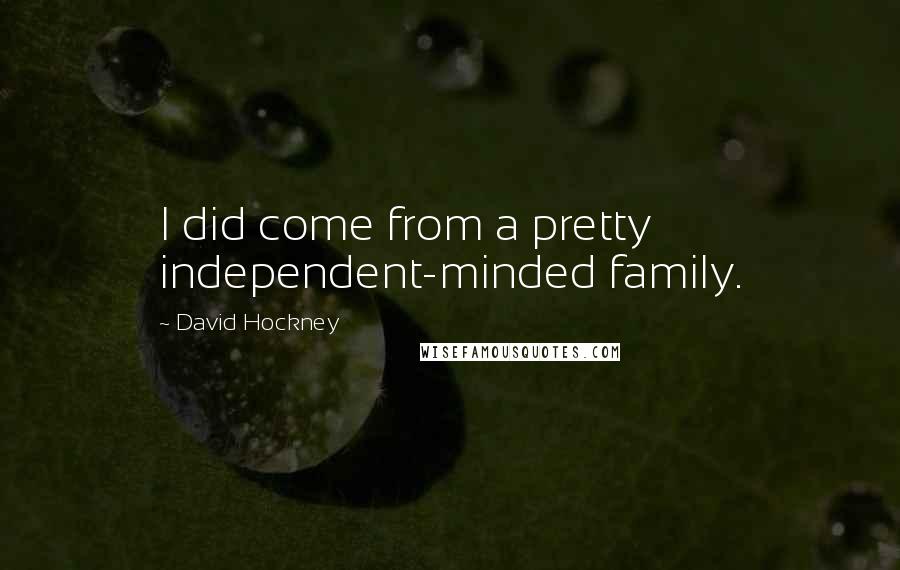 David Hockney Quotes: I did come from a pretty independent-minded family.