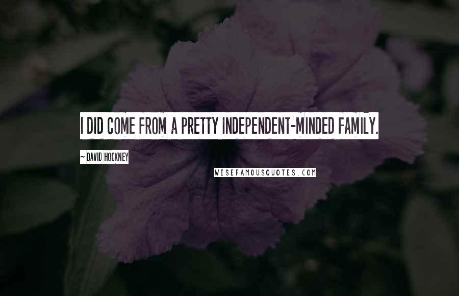 David Hockney Quotes: I did come from a pretty independent-minded family.