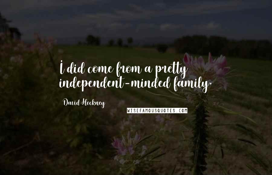 David Hockney Quotes: I did come from a pretty independent-minded family.