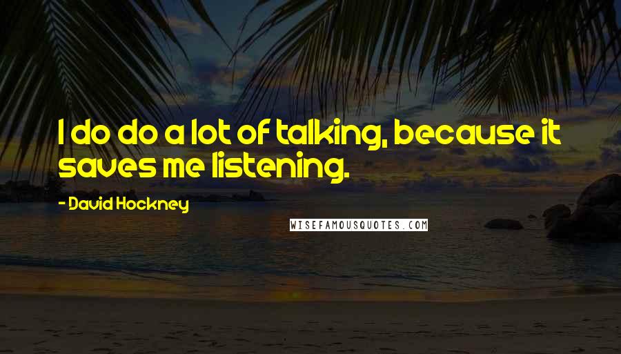 David Hockney Quotes: I do do a lot of talking, because it saves me listening.