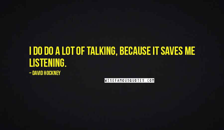 David Hockney Quotes: I do do a lot of talking, because it saves me listening.