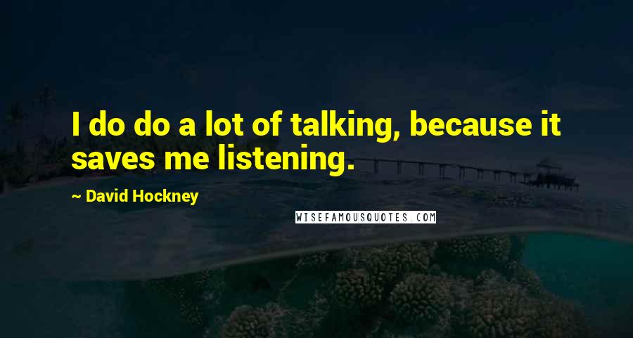 David Hockney Quotes: I do do a lot of talking, because it saves me listening.