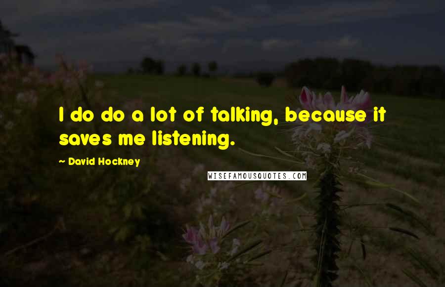 David Hockney Quotes: I do do a lot of talking, because it saves me listening.