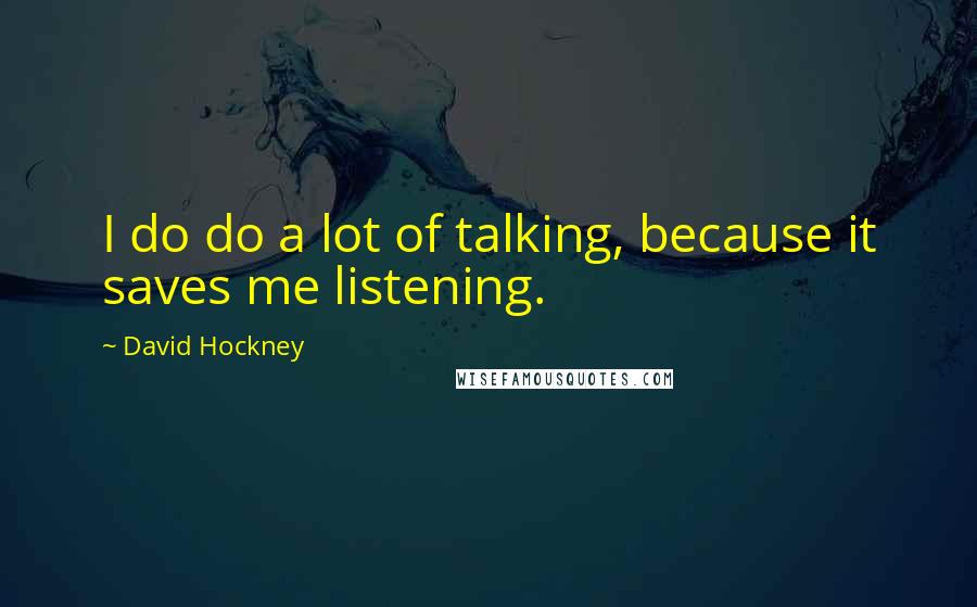 David Hockney Quotes: I do do a lot of talking, because it saves me listening.