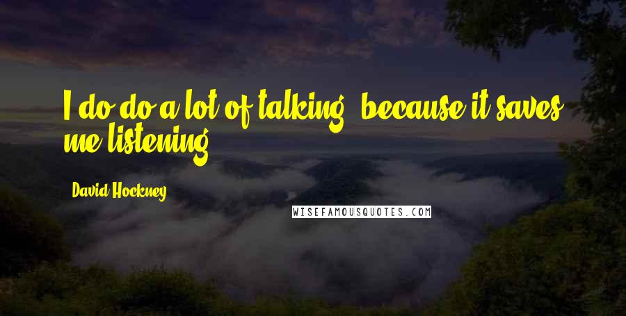 David Hockney Quotes: I do do a lot of talking, because it saves me listening.
