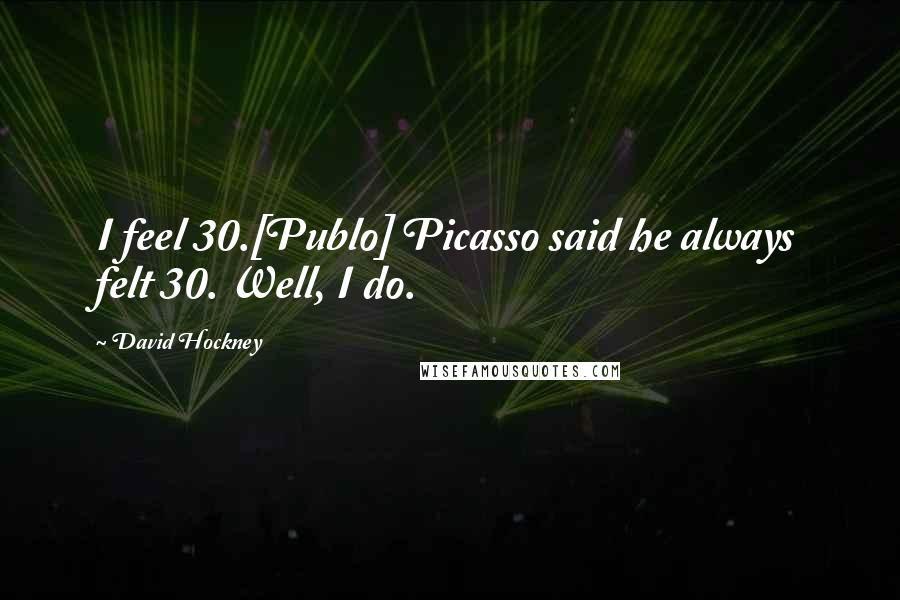 David Hockney Quotes: I feel 30.[Publo] Picasso said he always felt 30. Well, I do.