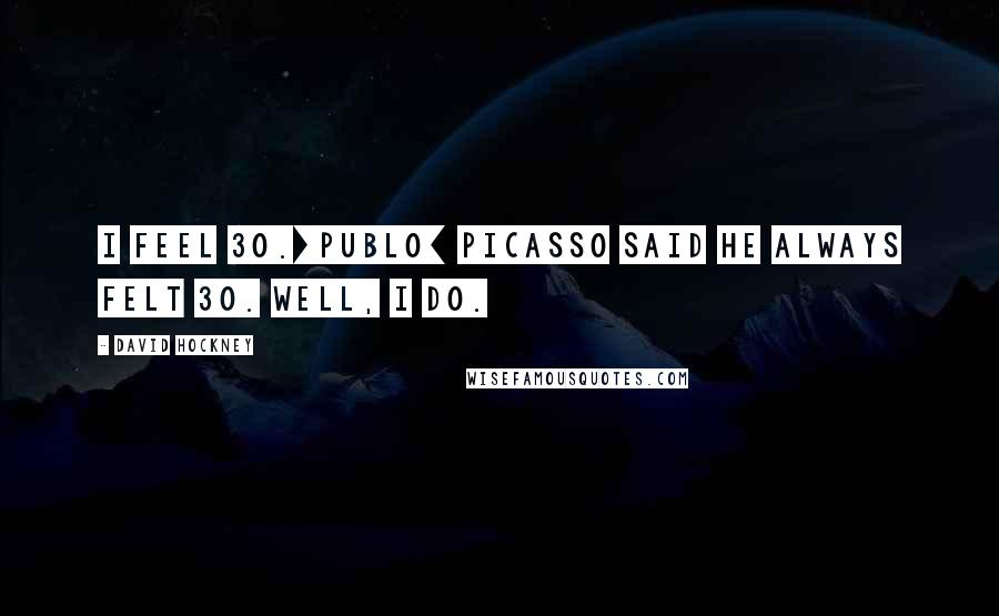 David Hockney Quotes: I feel 30.[Publo] Picasso said he always felt 30. Well, I do.