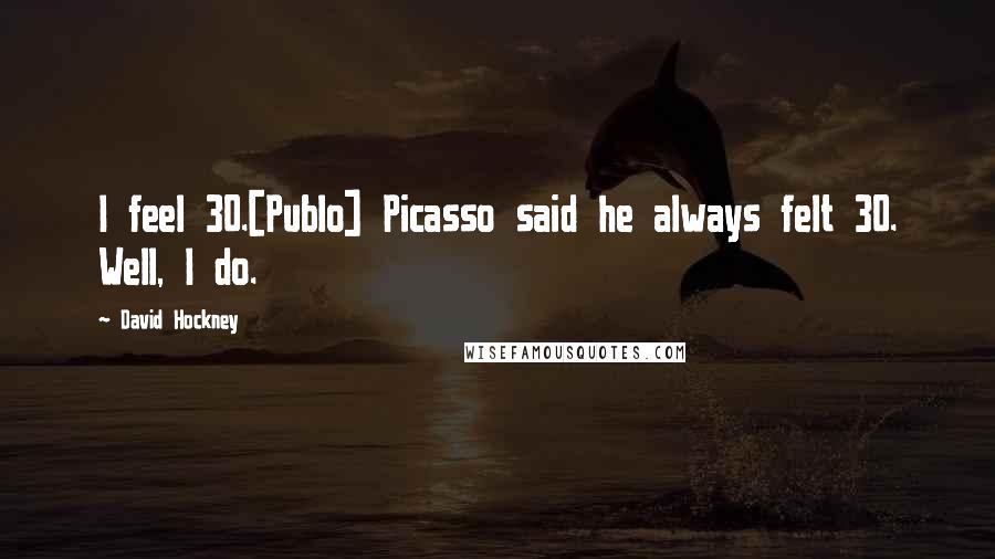 David Hockney Quotes: I feel 30.[Publo] Picasso said he always felt 30. Well, I do.