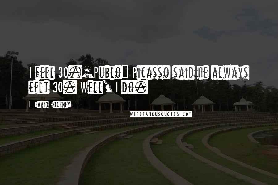 David Hockney Quotes: I feel 30.[Publo] Picasso said he always felt 30. Well, I do.