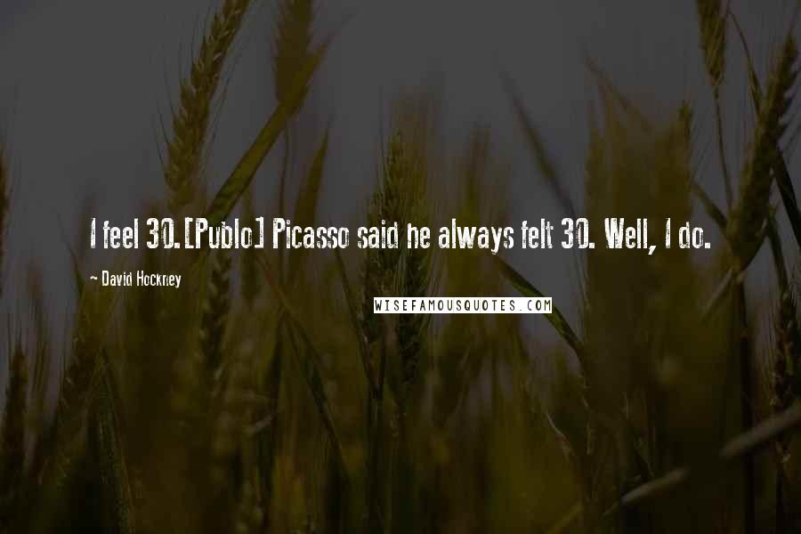 David Hockney Quotes: I feel 30.[Publo] Picasso said he always felt 30. Well, I do.