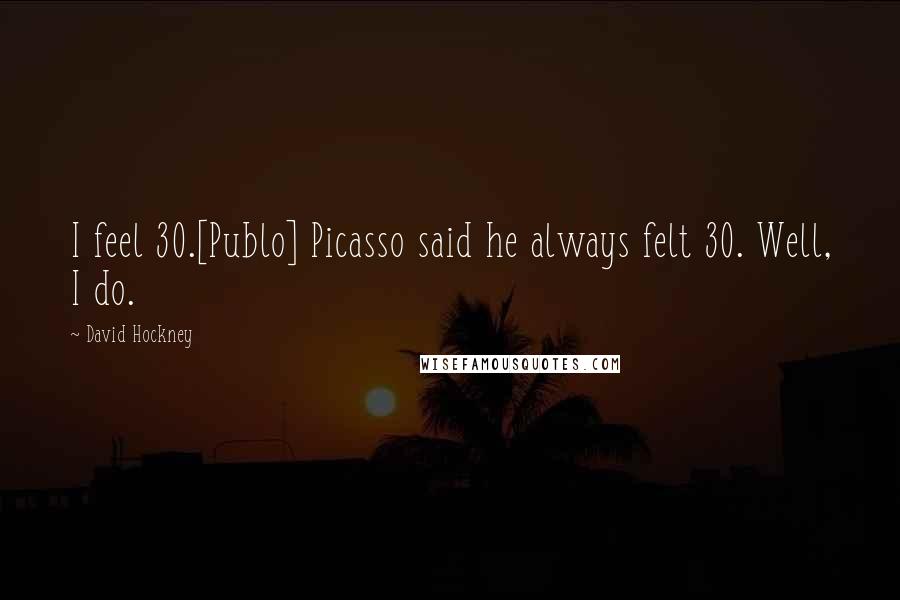 David Hockney Quotes: I feel 30.[Publo] Picasso said he always felt 30. Well, I do.