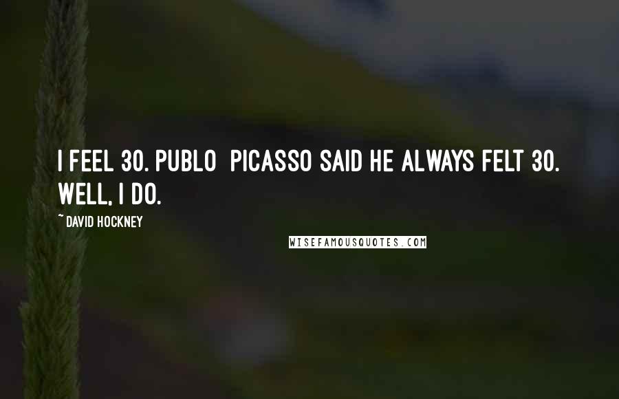 David Hockney Quotes: I feel 30.[Publo] Picasso said he always felt 30. Well, I do.