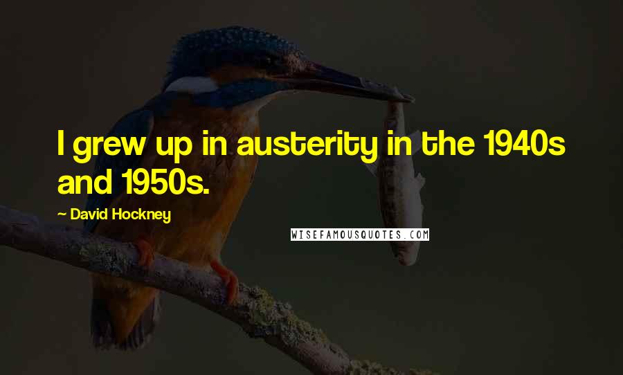David Hockney Quotes: I grew up in austerity in the 1940s and 1950s.