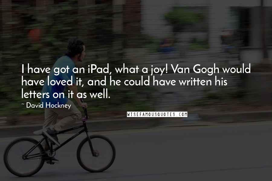 David Hockney Quotes: I have got an iPad, what a joy! Van Gogh would have loved it, and he could have written his letters on it as well.