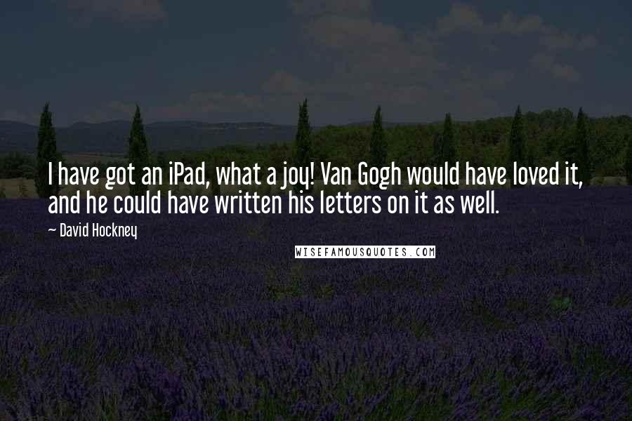 David Hockney Quotes: I have got an iPad, what a joy! Van Gogh would have loved it, and he could have written his letters on it as well.