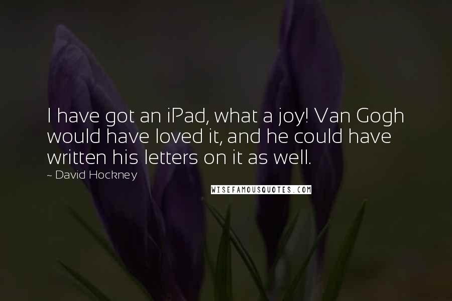 David Hockney Quotes: I have got an iPad, what a joy! Van Gogh would have loved it, and he could have written his letters on it as well.