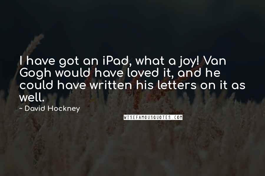 David Hockney Quotes: I have got an iPad, what a joy! Van Gogh would have loved it, and he could have written his letters on it as well.