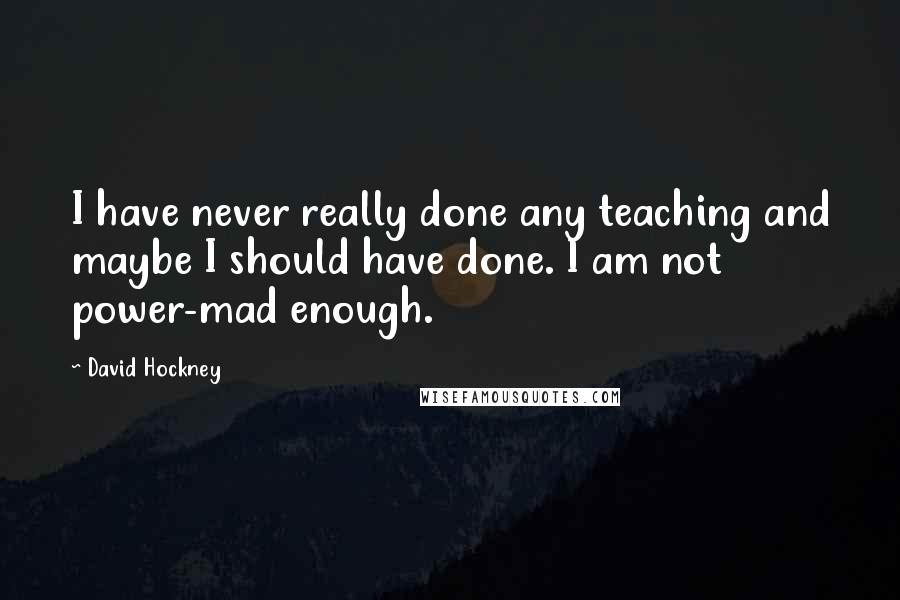 David Hockney Quotes: I have never really done any teaching and maybe I should have done. I am not power-mad enough.