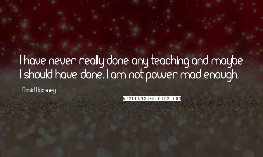 David Hockney Quotes: I have never really done any teaching and maybe I should have done. I am not power-mad enough.